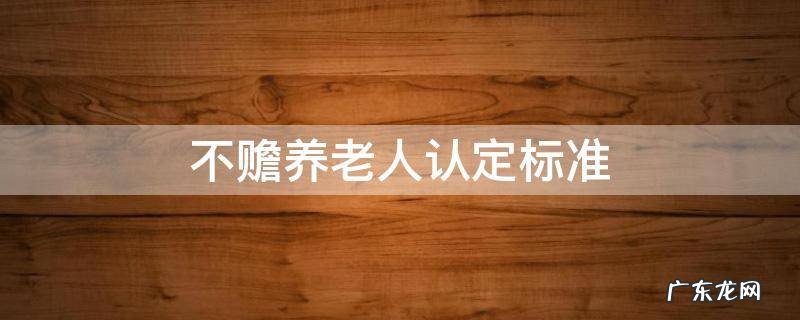 不赡养老人认定标准 不赡养老人的标准是什么