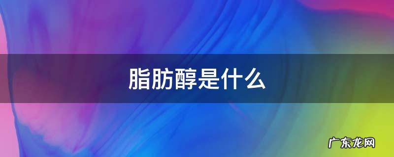脂肪醇是什么 脂肪醇是什么用途