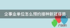企业单位如何预约新冠疫苗 企事业单位怎么预约接种新冠疫苗