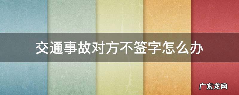 交通事故如果对方不签字怎么办 交通事故对方不签字怎么办