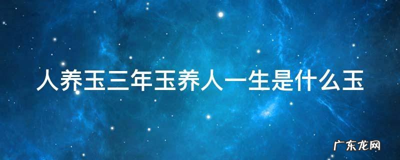 人养玉三年玉养人一生的依据 人养玉三年玉养人一生是什么玉