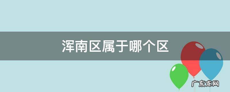 浑南区属于哪个区 辽宁浑南区属于哪个区