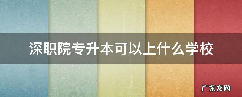 深职院专升本可以上什么学校 深职院专升本到哪个大学