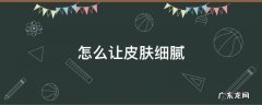 怎么让皮肤细腻光滑有弹性 怎么让皮肤细腻
