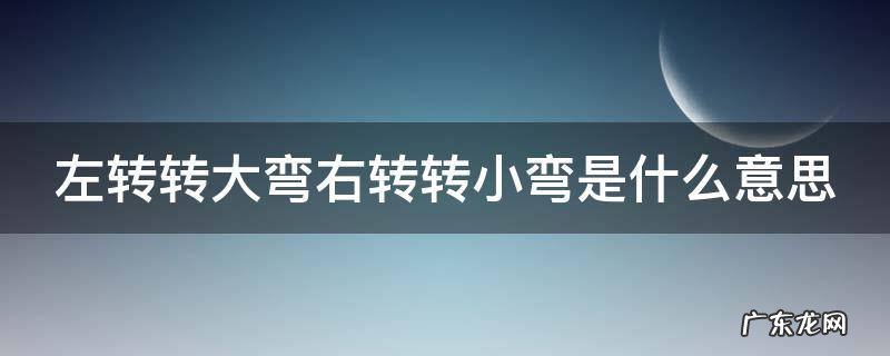 左转转大弯右转转小弯是什么意思 开车左转转大弯右转转小弯是什么意思