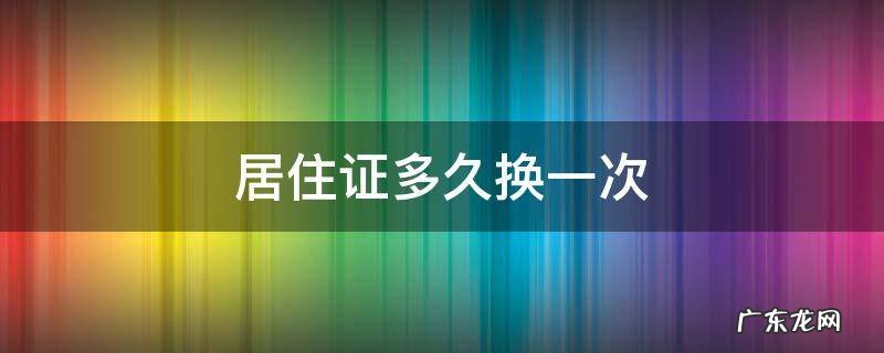 居住证多久换一次 居住证多久换一次需要什么证件