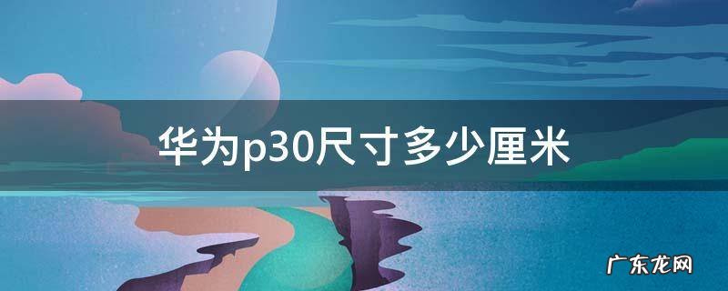 华为p30多少寸? 华为p30尺寸多少厘米