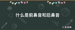 什么是前鼻音和后鼻音 什么是前鼻音和后鼻音平舌音翘舌音
