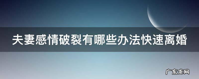 夫妻感情破裂有哪些办法快速离婚 夫妻感情破裂有哪些办法快速离婚手续