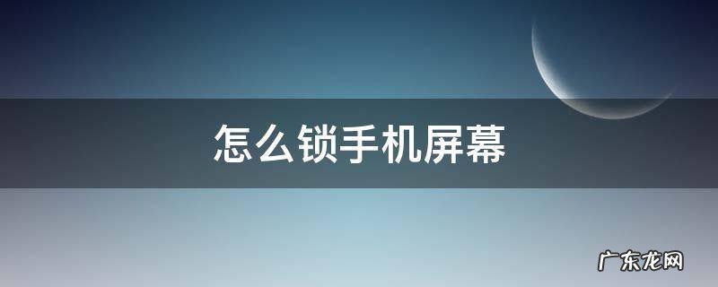 怎么锁手机屏幕 怎么锁手机屏幕上的软件