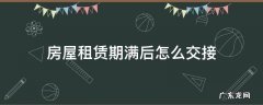 房屋租赁期满后怎么交接 房屋租赁到期交接手续