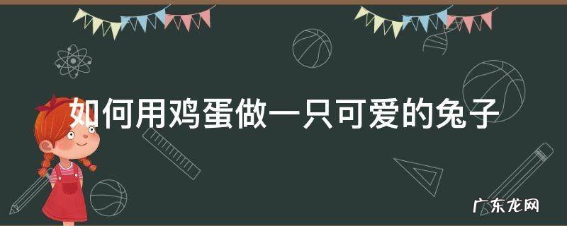 如何用鸡蛋做一只可爱的兔子 煮鸡蛋怎么做成小兔子