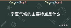 宁夏气候的主要特点是什么 宁夏气候类型及特征和分布