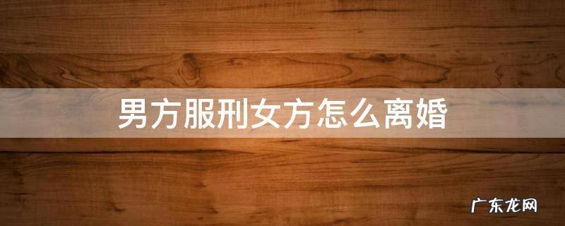 男方在服刑,怎么办离婚手续 男方服刑女方怎么离婚