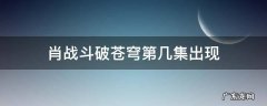 肖战斗破苍穹第几集出现 斗破斗破苍穹肖战出现在哪几集