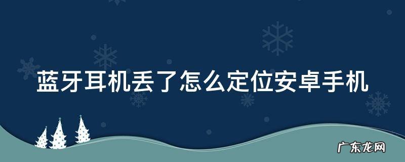 蓝牙耳机找不到了怎么定位安卓 蓝牙耳机丢了怎么定位安卓手机