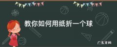 怎么用折纸做一个球 教你如何用纸折一个球