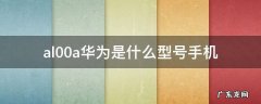 al00华为是什么型号手机 al00a华为是什么型号手机