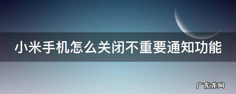 小米手机怎么关闭不重要通知功能提醒 小米手机怎么关闭不重要通知功能
