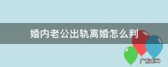 婚内老公出轨离婚怎么判,财产怎么分 婚内老公出轨离婚怎么判