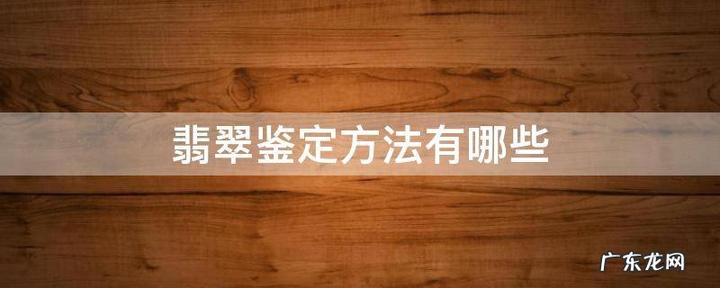 翡翠鉴定方法有哪些 翡翠的基本鉴定方法