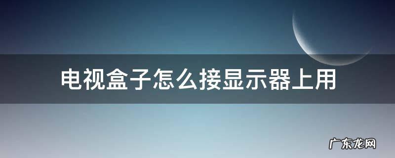 显示器可以直接接电视盒子吗 电视盒子怎么接显示器上用