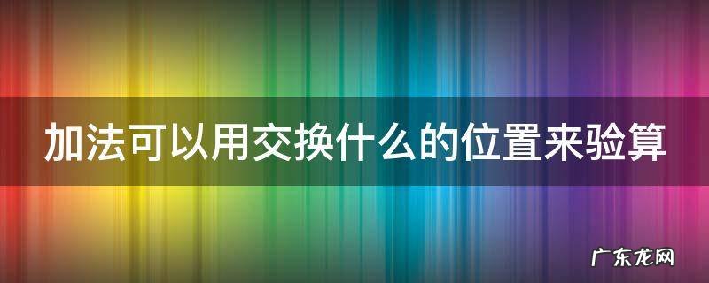 加数可以用交换什么的位置来验算 加法可以用交换什么的位置来验算