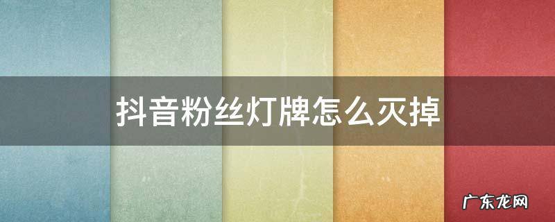抖音如何熄灭粉丝灯牌 抖音粉丝灯牌怎么灭掉