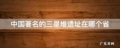 中国著名的三星堆遗址在哪个省 我国三星堆遗址