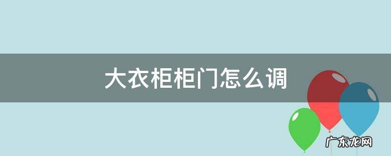 大衣柜柜门怎么调整 大衣柜柜门怎么调