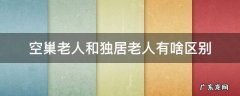 什么是独居空巢老人 空巢老人和独居老人有啥区别
