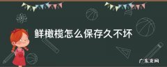 鲜橄榄怎么保存久,不坏 鲜橄榄怎么保存久不坏
