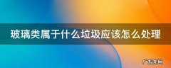玻璃类属于什么垃圾应该怎么处理 玻璃制品属于哪一类垃圾