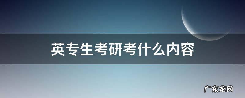 英专生考研考什么内容 英专考研基础英语考什么