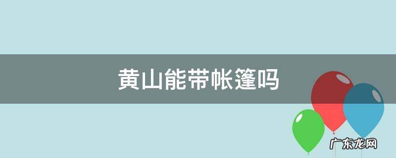 黄山可以带帐篷上去吗 黄山能带帐篷吗