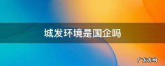 城发环保是国企吗 城发环境是国企吗