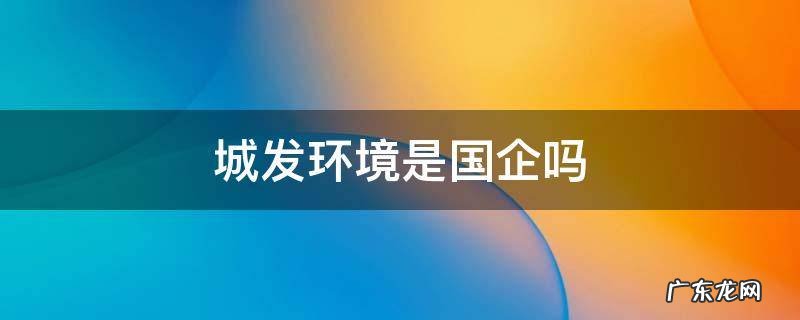城发环保是国企吗 城发环境是国企吗