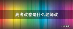 高考改卷是什么老师改 高考改卷是谁改的
