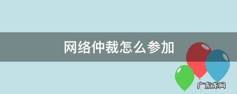 网络仲裁怎么参加 提请仲裁机构进行网络仲裁
