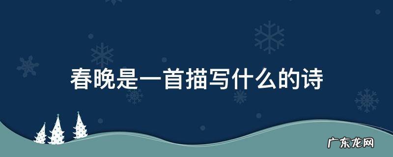 春晚是一首描写什么的诗 春晚是一首描写什么的诗其中山衔落日写出什么的景象