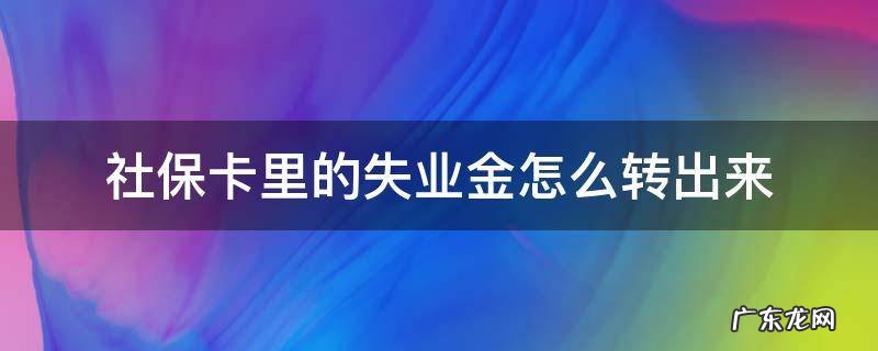 社保卡里的失业金怎么转出来 失业金转到社保卡怎么拿出