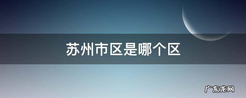 苏州市市辖区是哪个区 苏州市区是哪个区