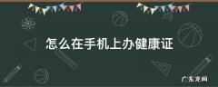 怎么在手机上办健康证 怎么在手机上办健康证明