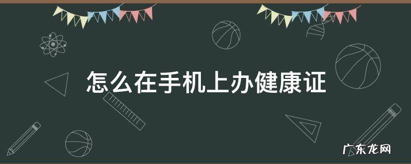 怎么在手机上办健康证 怎么在手机上办健康证明