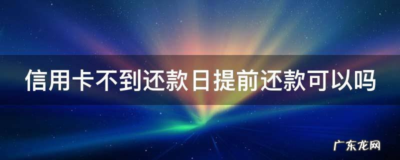 信用卡不到还款日提前还款可以吗 未出账信用卡可以提前还款吗