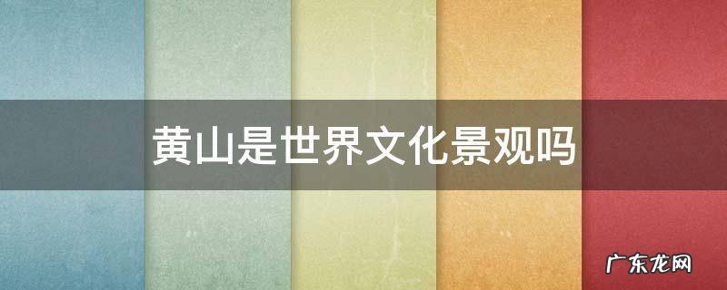 黄山属于世界文化景观吗 黄山是世界文化景观吗