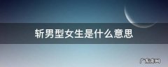 斩男的意思是 斩男型女生是什么意思