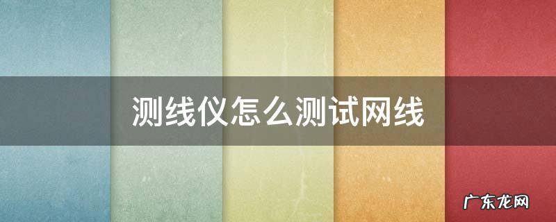 测线仪怎么测试网线通不通 测线仪怎么测试网线