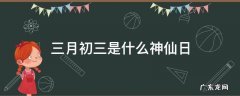 三月初三是什么神仙日 三月初三哪个神仙生日
