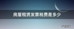 房屋租赁发票税费是多少 房屋租赁费普通发票税率